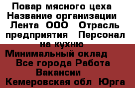 Повар мясного цеха › Название организации ­ Лента, ООО › Отрасль предприятия ­ Персонал на кухню › Минимальный оклад ­ 1 - Все города Работа » Вакансии   . Кемеровская обл.,Юрга г.